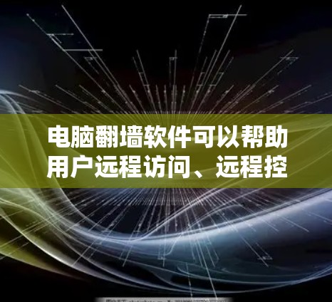 电脑翻墙软件可以帮助用户远程访问、远程控制或处理网络问题。以下是一些常用且易于使用的软件，供您选择和使用