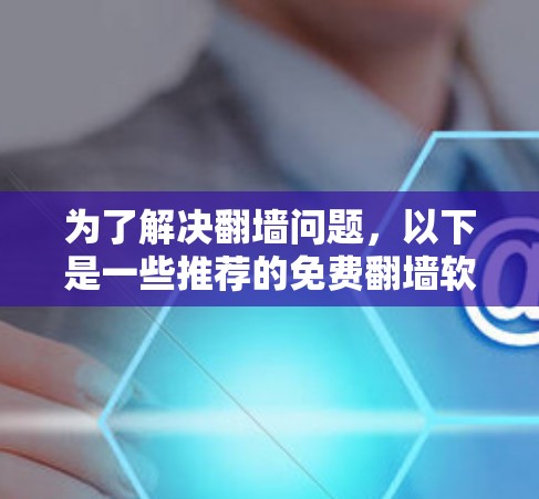 为了解决翻墙问题，以下是一些推荐的免费翻墙软件及其优势