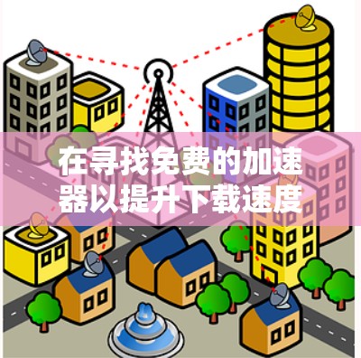 在寻找免费的加速器以提升下载速度时，以下是一个有条理的步骤指南