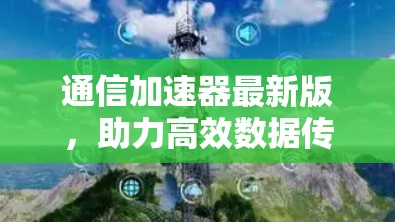 通信加速器最新版，助力高效数据传输