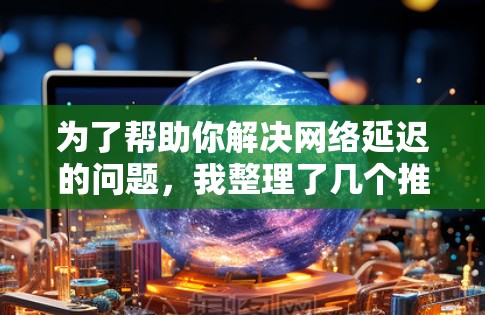 为了帮助你解决网络延迟的问题,我整理了几个推荐的免费节点加速器选项,并给出了详细的使用指南和评估建议。以下是我的推荐和分析 为了帮助你解决网络延迟的问题,我整理了几个推荐的免费节点加速器选项,并给出了详细的使用指南和评估建议。以下是我的推荐和分析