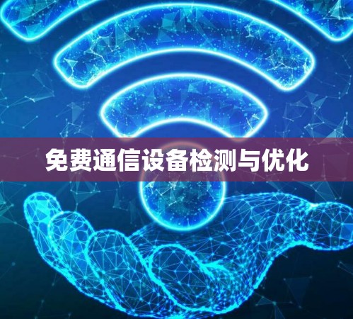 免费通信设备检测与优化 免费通信设备检测与优化