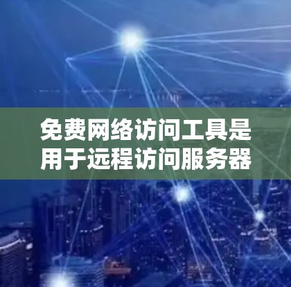 免费网络访问工具是用于远程访问服务器、管理设备或分析网络结构的工具。以下是几种常见的免费工具及其特点和使用方法
