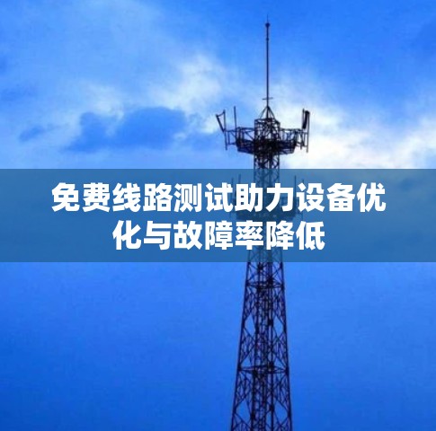免费线路测试助力设备优化与故障率降低