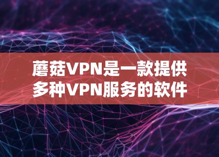 蘑菇VPN是一款提供多种VPN服务的软件，主要功能包括连接到全球各地的VPN服务器，提供加密服务、稳定连接和安全环境。以下是对蘑菇VPN功能的详细介绍