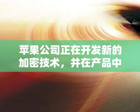 苹果公司正在开发新的加密技术，并在产品中加入更多支持，例如更多加密方式和更强大的安全选项。此外，苹果正在与其他公司合作，开发联合使用的加密解决方案，以增强隐私和安全性