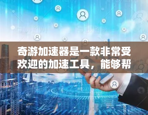奇游加速器是一款非常受欢迎的加速工具，能够帮助你提升游戏性能和下载速度。如果你正在寻找下载奇游加速器的链接，可以前往以下链接下载