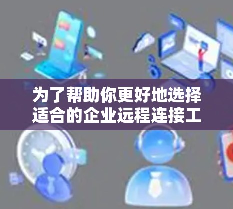 为了帮助你更好地选择适合的企业远程连接工具，以下是一个有条理的总结，涵盖关键点和建议