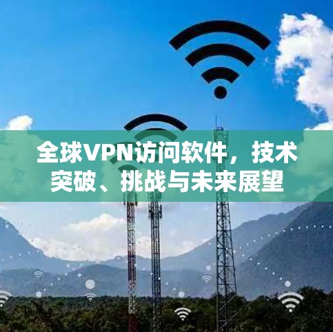 全球VPN访问软件，技术突破、挑战与未来展望