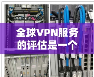 全球VPN服务的评估是一个复杂的问题，因为它涉及多个方面，包括技术、安全、用户需求、平台特点以及行业评价等。以下是一个综合性的评估框架，可以帮助你全面比较全球VPN服务