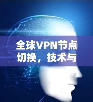 全球VPN节点切换，技术与安全的挑战