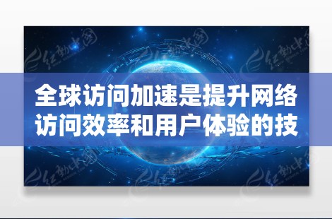 全球访问加速是提升网络访问效率和用户体验的技术概念，广泛应用于多个领域，包括电子商务、物流配送、教育学习等领域。以下是对全球访问加速的详细说明