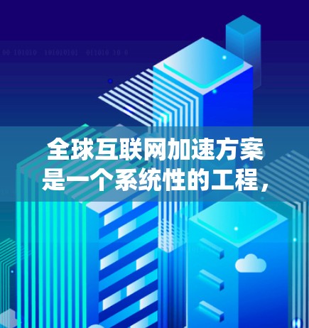 全球互联网加速方案是一个系统性的工程，旨在通过合作、技术和经济措施，促进全球互联网的公平和开放发展。以下是对这一方案的详细分析和总结