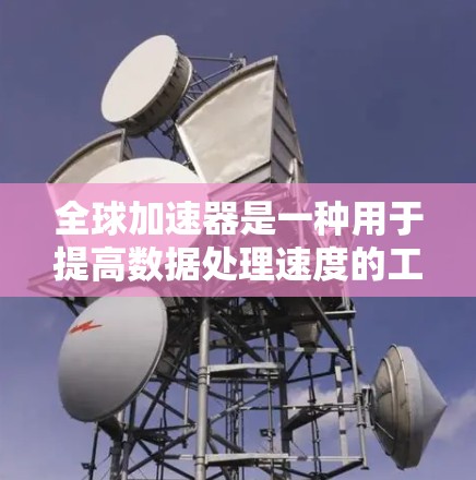 全球加速器是一种用于提高数据处理速度的工具，广泛应用于数据分析、实时处理和大规模数据处理等领域。以下是一篇关于全球加速器的使用教程，涵盖基本操作和高级功能