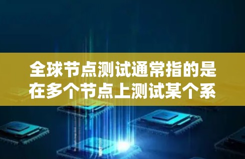 全球节点测试通常指的是在多个节点上测试某个系统或服务的性能、稳定性以及安全性。具体来说，全球节点测试可能涉及以下几个方面