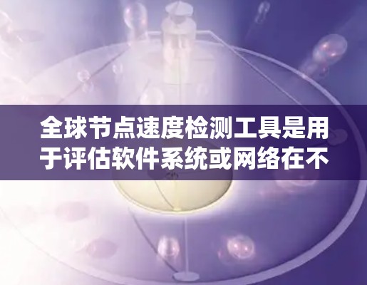 全球节点速度检测工具是用于评估软件系统或网络在不同负载和环境下的性能的工具。这些工具可以帮助开发者优化系统性能，识别瓶颈并提升用户体验。以下是一些常用的全球节点速度检测工具及其使用方法