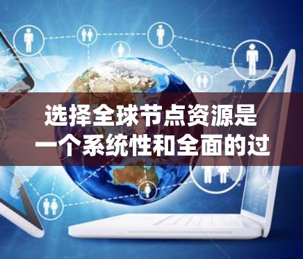 选择全球节点资源是一个系统性和全面的过程，需要综合考虑多个因素以确保网络的高效、稳定和可靠。以下是一个详细且结构化的指南，帮助您系统地完成这一过程