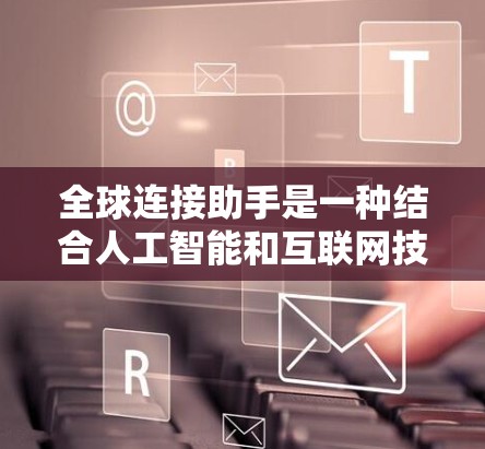 全球连接助手是一种结合人工智能和互联网技术的工具，能够访问全球范围内的各种信息源，提供实时和全面的信息服务。以下是对该概念的详细分析和整理