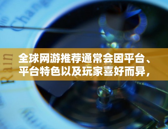 全球网游推荐通常会因平台、平台特色以及玩家喜好而异，以下是一些常见的推荐类型和平台，供你参考。请注意，网游是娱乐，不能完全等同于现实，但可以作为娱乐的一部分享受