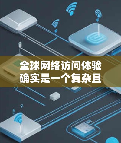 全球网络访问体验确实是一个复杂且多变的话题，主要取决于多个因素，包括网络提供商、网络速度、稳定性、价格、地理位置以及使用方式等。以下是一些关键点，可以帮助你更好地了解全球网络访问体验