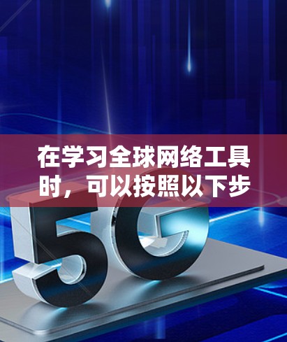 在学习全球网络工具时，可以按照以下步骤进行