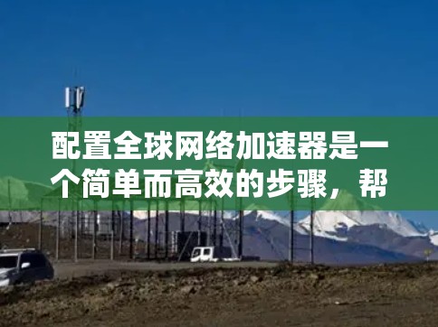 配置全球网络加速器是一个简单而高效的步骤，帮助你提升网络速度。以下是一些基本的配置方法，适用于大多数全球网络加速器