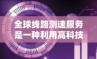全球线路测速服务是一种利用高科技设备检测汽车行驶速度的全球范围工程，旨在提升交通管理和交通效率。以下是对该服务的详细总结