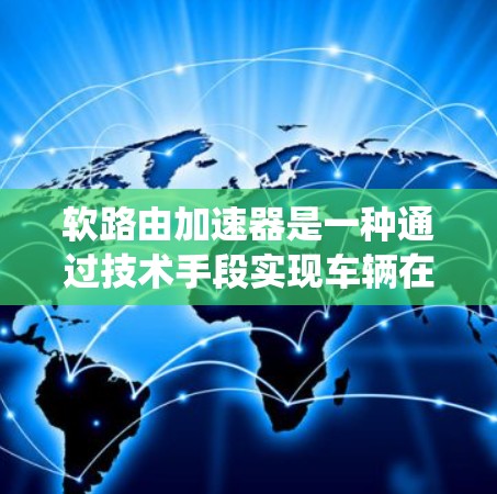 软路由加速器是一种通过技术手段实现车辆在选择道路时更快、更智能的系统，旨在提升交通效率和驾驶体验。以下是对此技术的详细分析