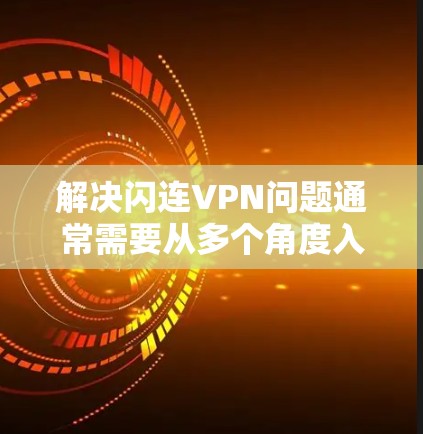 解决闪连VPN问题通常需要从多个角度入手，确保所有配置正确无误。以下是一些常见的解决步骤和注意事项