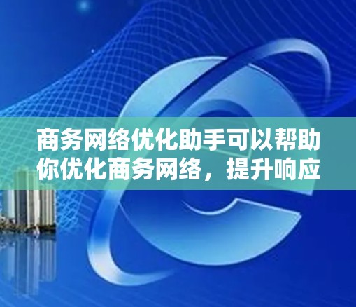 商务网络优化助手可以帮助你优化商务网络，提升响应速度和效率。以下是一些常见的商务网络优化工具和方法