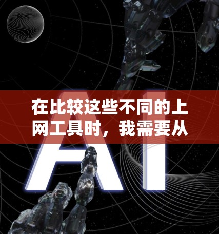 在比较这些不同的上网工具时，我需要从多个方面进行分析，以帮助你找到最适合你的工具。以下是对每个工具的主要特点进行的分类和比较