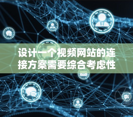 设计一个视频网站的连接方案需要综合考虑性能、用户体验、安全性、功能模块以及网络兼容性等多个方面。以下是一个详细的设计方案