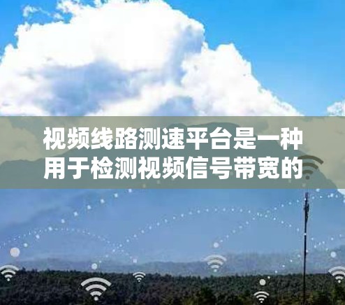 视频线路测速平台是一种用于检测视频信号带宽的设备和软件组合，用于优化视频传输和质量。以下是对视频线路测速平台的详细总结