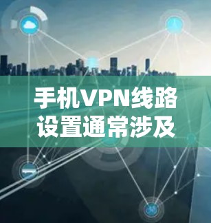 手机VPN线路设置通常涉及登录登录中心、密码设置、选择服务、设置入口等步骤。以下是一些基本的设置步骤，供你参考