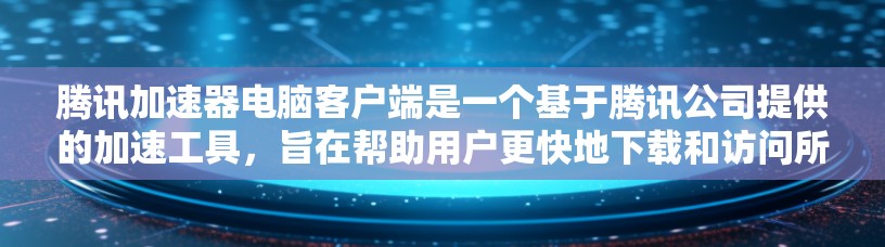 腾讯加速器电脑客户端是一个基于腾讯公司提供的加速工具，旨在帮助用户更快地下载和访问所需文件、搜索、搜索结果以及自动下载网页等。以下是关于腾讯加速器的主要功能和特点