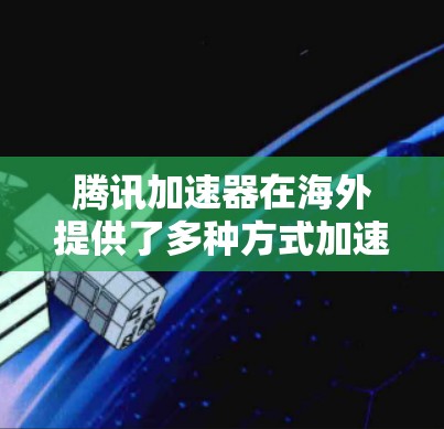 腾讯加速器在海外提供了多种方式加速下载游戏和视频，以下是一些具体的资源和方法建议
