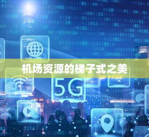 机场资源的梯子式之美 机场资源的梯子式之美