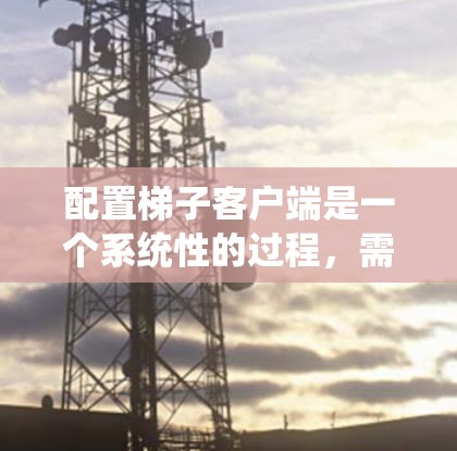 配置梯子客户端是一个系统性的过程，需要遵循以下步骤来确保设备的正常运行和配置。以下是详细的配置指南