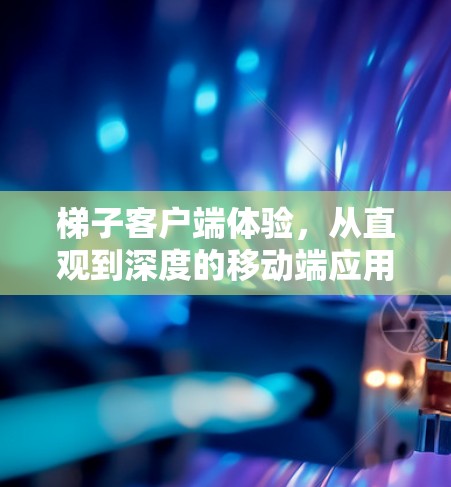 梯子客户端体验，从直观到深度的移动端应用体验