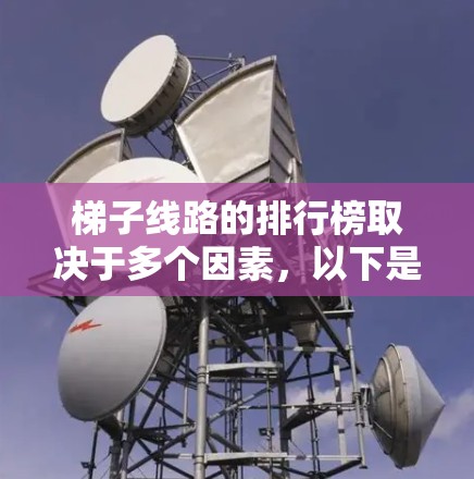 梯子线路的排行榜取决于多个因素，以下是综合考虑后可能的排名和评估