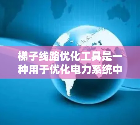 梯子线路优化工具是一种用于优化电力系统中梯子网（即母线网和分母网）的工具。梯子网优化通常包括以下内容