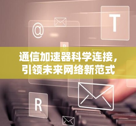 通信加速器科学连接,引领未来网络新范式 通信加速器科学连接,引领未来网络新范式