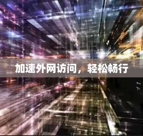 加速外网访问,轻松畅行 加速外网访问,轻松畅行