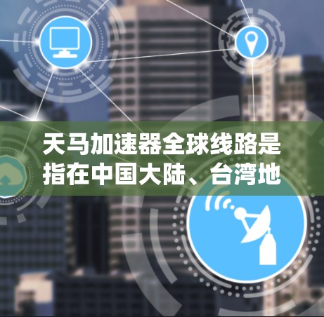 天马加速器全球线路是指在中国大陆、台湾地区、香港地区等主要国家和地区开发的交通管理系统，旨在提高交通效率和用户体验。以下是关于天马加速器全球线路的一些关键信息