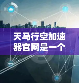 天马行空加速器官网是一个提供加速服务的网站。以下是一些主要信息