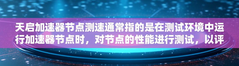 天启加速器节点测速通常指的是在测试环境中运行加速器节点时，对节点的性能进行测试，以评估其运行速度和效率。以下是一些可能涉及的方面和步骤