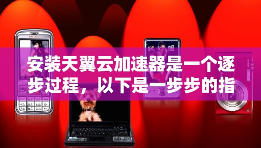 安装天翼云加速器是一个逐步过程，以下是一步步的指南