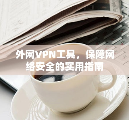 外网VPN工具，保障网络安全的实用指南