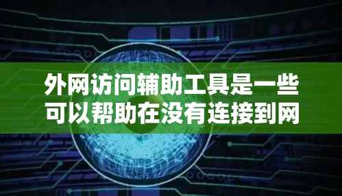 外网访问辅助工具是一些可以帮助在没有连接到网络的情况下直接访问外部服务器或网页的工具。以下是对这些工具的详细分析和推荐