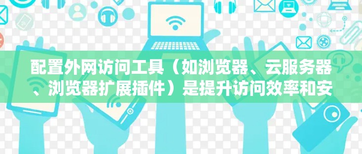 配置外网访问工具（如浏览器、云服务器、浏览器扩展插件）是提升访问效率和安全性的重要步骤。以下是一个系统化的指南，涵盖每个工具的配置方法
